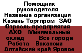 Помощник руководителя › Название организации ­ Казань-Торгпром, ЗАО › Отрасль предприятия ­ АХО › Минимальный оклад ­ 1 - Все города Работа » Вакансии   . Алтайский край,Яровое г.